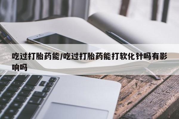 网上米非司酮片在线购买吃过打胎药能/吃过打胎药能打软化针吗有影响吗