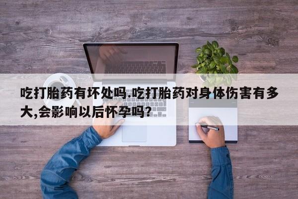网上米非司酮片在线购买吃打胎药有坏处吗.吃打胎药对身体伤害有多大,会影响以后怀孕吗？
