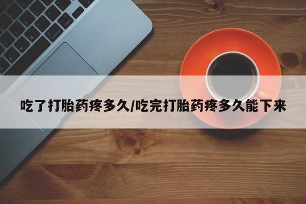 网上米非司酮片在线购买吃了打胎药疼多久/吃完打胎药疼多久能下来