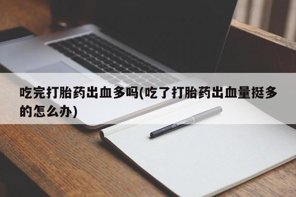网上米非司酮片在线购买吃完打胎药出血多吗(吃了打胎药出血量挺多的怎么办)