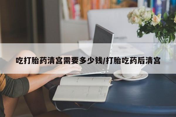 网上米非司酮片在线购买吃打胎药清宫需要多少钱/打胎吃药后清宫