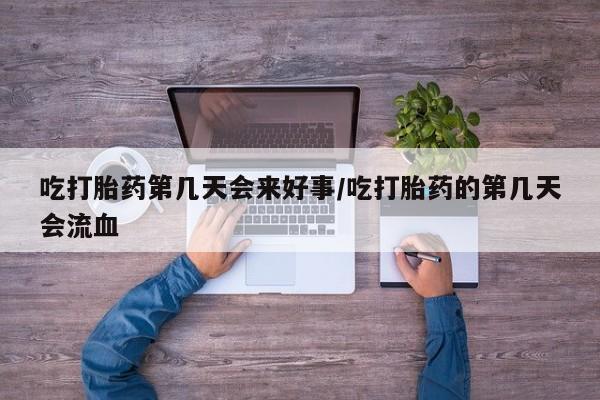 网上米非司酮片在线购买吃打胎药第几天会来好事/吃打胎药的第几天会流血