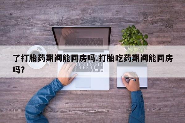 网上米非司酮片在线购买了打胎药期间能同房吗.打胎吃药期间能同房吗？