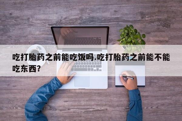 网上米非司酮片在线购买吃打胎药之前能吃饭吗.吃打胎药之前能不能吃东西？
