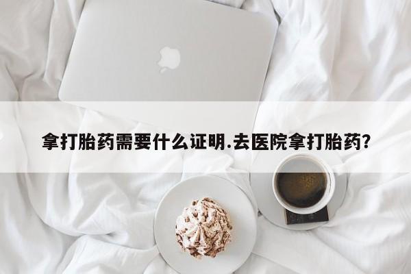 网上米非司酮片在线购买拿打胎药需要什么证明.去医院拿打胎药？