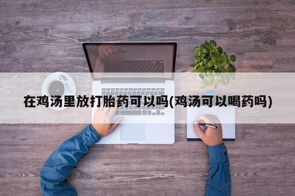 网上米非司酮片在线购买在鸡汤里放打胎药可以吗(鸡汤可以喝药吗)