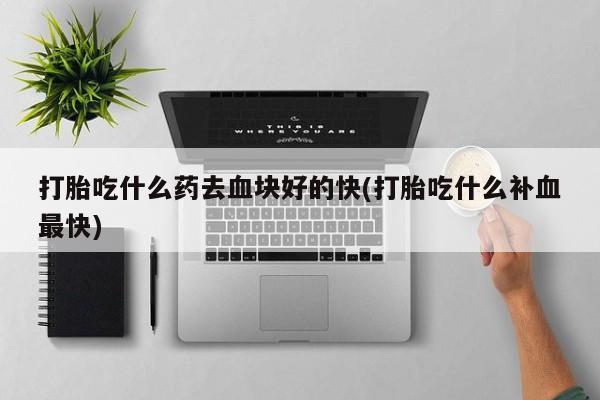 网上米非司酮片在线购买打胎吃什么药去血块好的快(打胎吃什么补血最快)