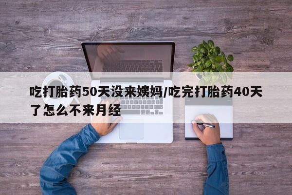网上米非司酮片在线购买吃打胎药50天没来姨妈/吃完打胎药40天了怎么不来月经