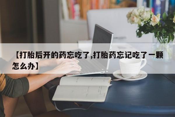 网上米非司酮片在线购买【打胎后开的药忘吃了,打胎药忘记吃了一颗怎么办】