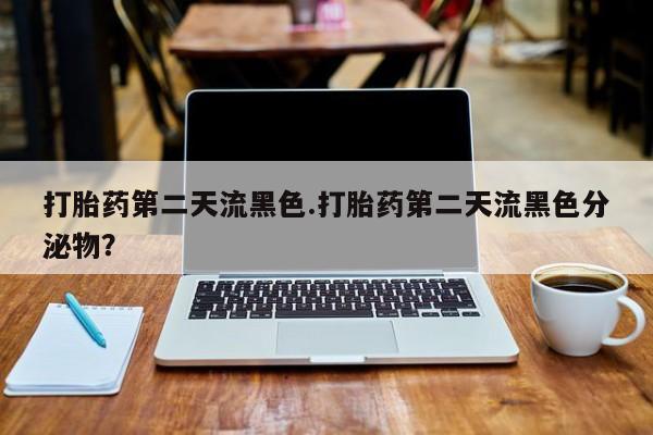 网上米非司酮片在线购买打胎药第二天流黑色.打胎药第二天流黑色分泌物？