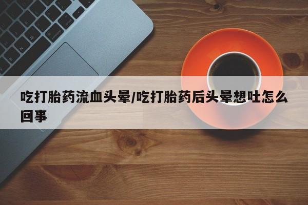 网上米非司酮片在线购买吃打胎药流血头晕/吃打胎药后头晕想吐怎么回事