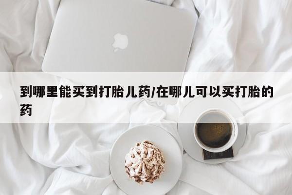 网上米非司酮片在线购买到哪里能买到打胎儿药/在哪儿可以买打胎的药