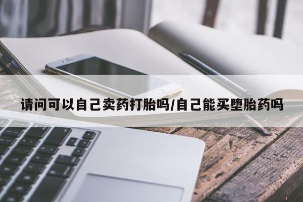 网上米非司酮片在线购买请问可以自己卖药打胎吗/自己能买堕胎药吗