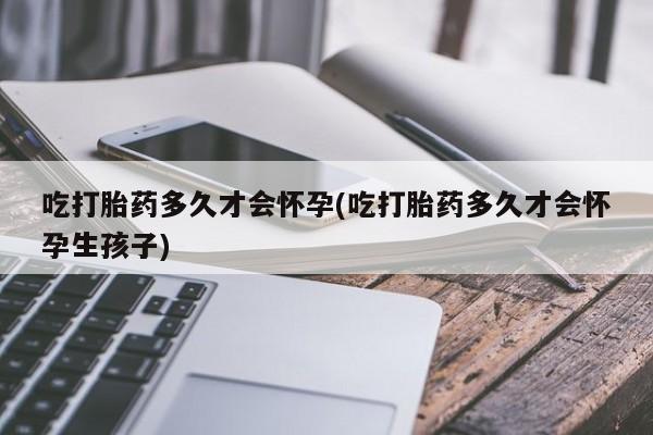 网上米非司酮片在线购买吃打胎药多久才会怀孕(吃打胎药多久才会怀孕生孩子)