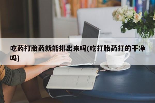 网上米非司酮片在线购买吃药打胎药就能排出来吗(吃打胎药打的干净吗)