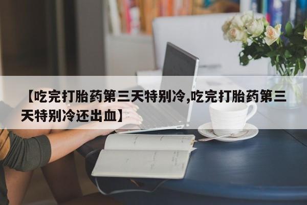 网上米非司酮片在线购买【吃完打胎药第三天特别冷,吃完打胎药第三天特别冷还出血】