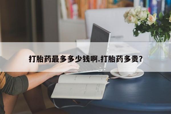 网上米非司酮片在线购买打胎药最多多少钱啊.打胎药多贵？