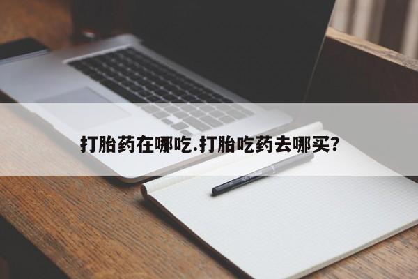网上米非司酮片在线购买打胎药在哪吃.打胎吃药去哪买？