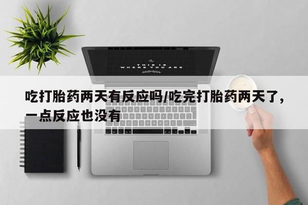 网上米非司酮片在线购买吃打胎药两天有反应吗/吃完打胎药两天了,一点反应也没有