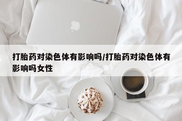 网上米非司酮片在线购买打胎药对染色体有影响吗/打胎药对染色体有影响吗女性