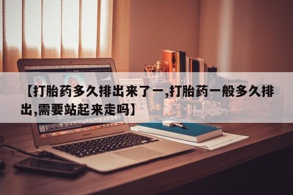 网上米非司酮片在线购买【打胎药多久排出来了一,打胎药一般多久排出,需要站起来走吗】