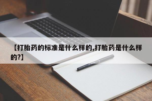 网上米非司酮片在线购买【打胎药的标准是什么样的,打胎药是什么样的?】
