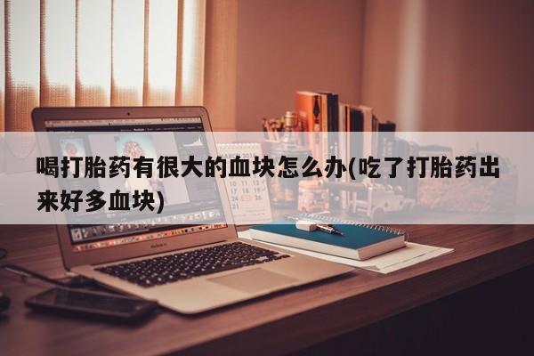 网上米非司酮片在线购买喝打胎药有很大的血块怎么办(吃了打胎药出来好多血块)