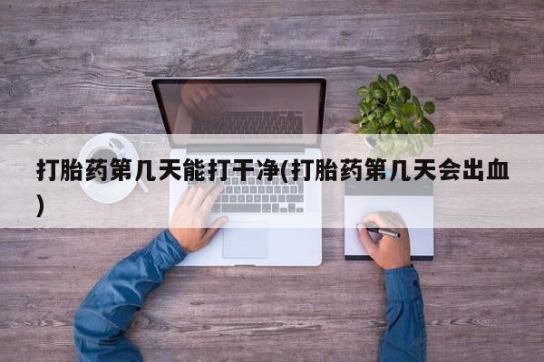 网上米非司酮片在线购买打胎药第几天能打干净(打胎药第几天会出血)