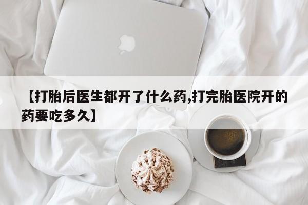 网上米非司酮片在线购买【打胎后医生都开了什么药,打完胎医院开的药要吃多久】