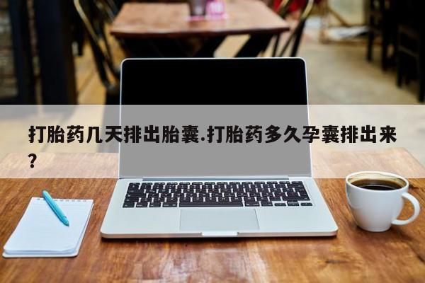 网上米非司酮片在线购买打胎药几天排出胎囊.打胎药多久孕囊排出来？
