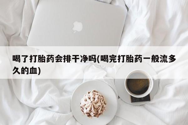 网上米非司酮片在线购买喝了打胎药会排干净吗(喝完打胎药一般流多久的血)