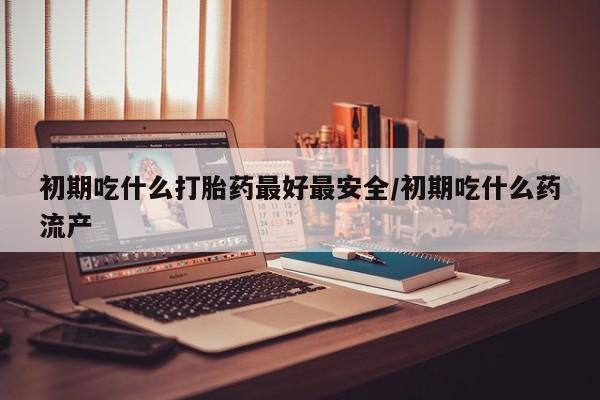 网上米非司酮片在线购买初期吃什么打胎药最好最安全/初期吃什么药流产