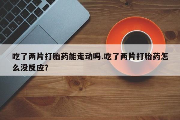 网上米非司酮片在线购买吃了两片打胎药能走动吗.吃了两片打胎药怎么没反应？