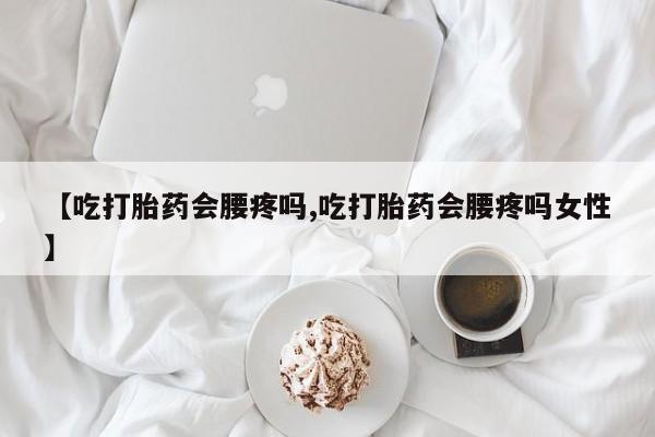 网上米非司酮片在线购买【吃打胎药会腰疼吗,吃打胎药会腰疼吗女性】