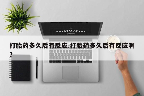 网上米非司酮片在线购买打胎药多久后有反应.打胎药多久后有反应啊？