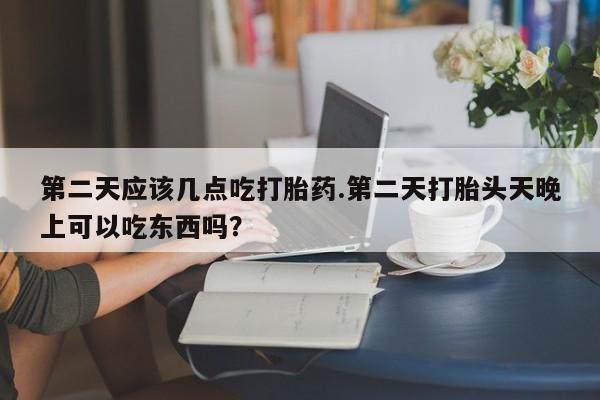 网上米非司酮片在线购买第二天应该几点吃打胎药.第二天打胎头天晚上可以吃东西吗？