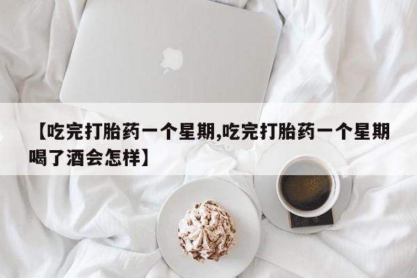 网上米非司酮片在线购买【吃完打胎药一个星期,吃完打胎药一个星期喝了酒会怎样】
