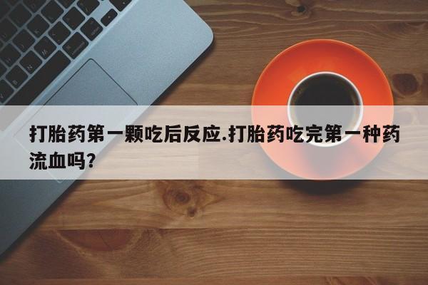 网上米非司酮片在线购买打胎药第一颗吃后反应.打胎药吃完第一种药流血吗？