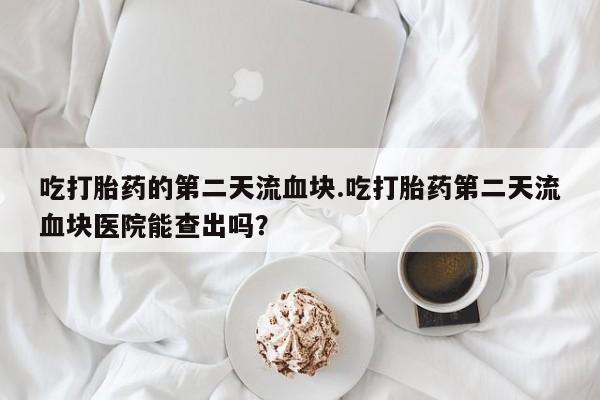 网上米非司酮片在线购买吃打胎药的第二天流血块.吃打胎药第二天流血块医院能查出吗？