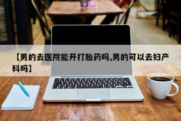 网上米非司酮片在线购买【男的去医院能开打胎药吗,男的可以去妇产科吗】