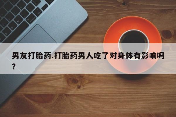 网上米非司酮片在线购买男友打胎药.打胎药男人吃了对身体有影响吗？