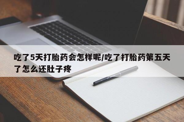 网上米非司酮片在线购买吃了5天打胎药会怎样呢/吃了打胎药第五天了怎么还肚子疼