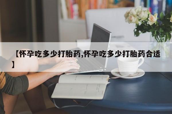 网上米非司酮片在线购买【怀孕吃多少打胎药,怀孕吃多少打胎药合适】
