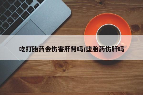网上米非司酮片在线购买吃打胎药会伤害肝肾吗/堕胎药伤肝吗