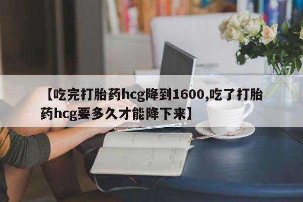 网上米非司酮片在线购买【吃完打胎药hcg降到1600,吃了打胎药hcg要多久才能降下来】