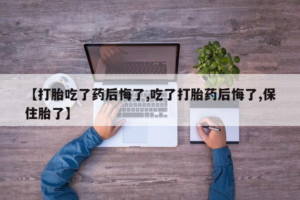网上米非司酮片在线购买【打胎吃了药后悔了,吃了打胎药后悔了,保住胎了】