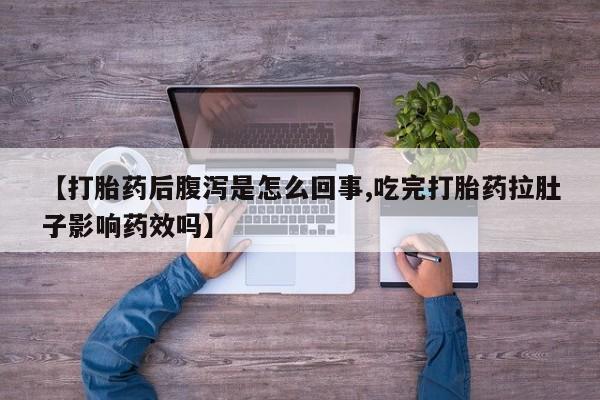 网上米非司酮片在线购买【打胎药后腹泻是怎么回事,吃完打胎药拉肚子影响药效吗】