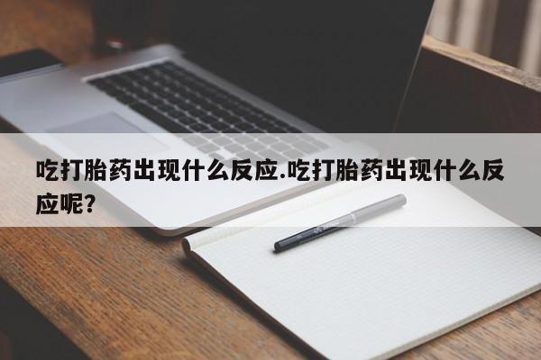 网上米非司酮片在线购买吃打胎药出现什么反应.吃打胎药出现什么反应呢？