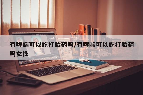 网上米非司酮片在线购买有哮喘可以吃打胎药吗/有哮喘可以吃打胎药吗女性