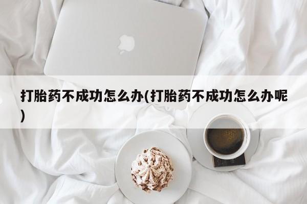 网上米非司酮片在线购买打胎药不成功怎么办(打胎药不成功怎么办呢)